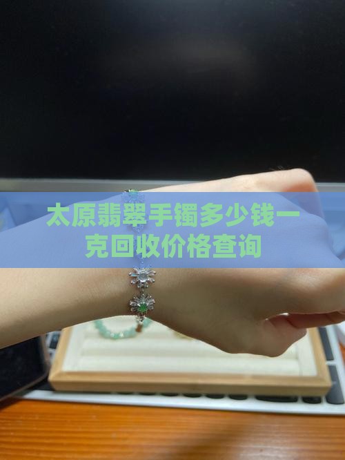 太原翡翠手镯多少钱一克回收价格查询