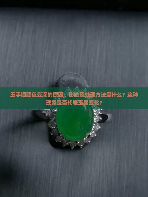 玉手镯颜色变深的原因、影响及处理方法是什么?这种现象是否代表玉质变化? 玉手镯颜色变深的原因、影响及处理方法是什么?这种现象是否代表玉质变化?