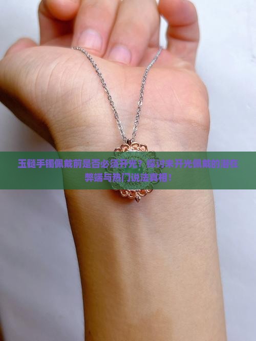 玉髓手镯佩戴前是否必须开光?探讨未开光佩戴的潜在弊端与热门说法真相! 玉髓手镯佩戴前是否必须开光?探讨未开光佩戴的潜在弊端与热门说法真相!