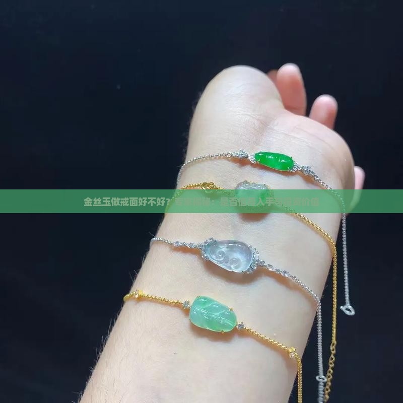 金丝玉做戒面好不好？专家揭秘：是否值得入手与投资价值
