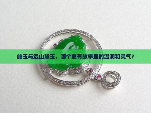 岫玉与远山黛玉，哪个更有故事里的温润和灵气？