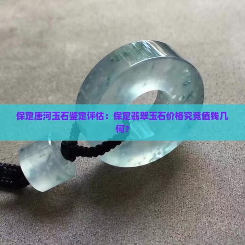 保定唐河玉石鉴定评估：保定翡翠玉石价格究竟值钱几何？