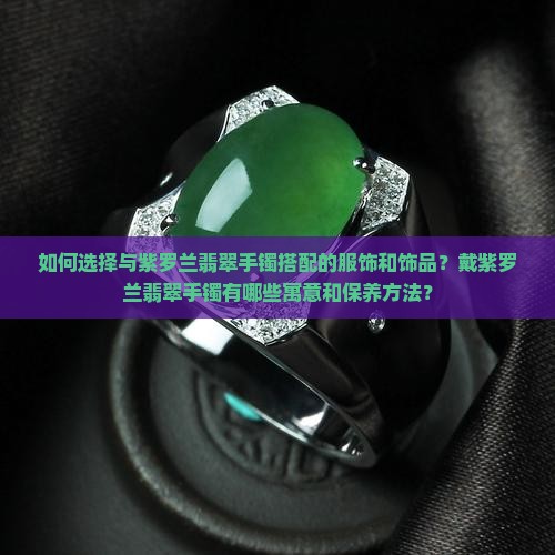 如何选择与紫罗兰翡翠手镯搭配的服饰和饰品？戴紫罗兰翡翠手镯有哪些寓意和保养方法？
