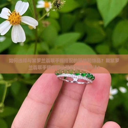 如何选择与紫罗兰翡翠手镯搭配的服饰和饰品？戴紫罗兰翡翠手镯有哪些寓意和保养方法？