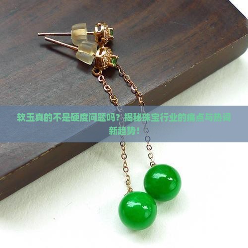 软玉真的不是硬度问题吗？揭秘珠宝行业的痛点与热词新趋势！