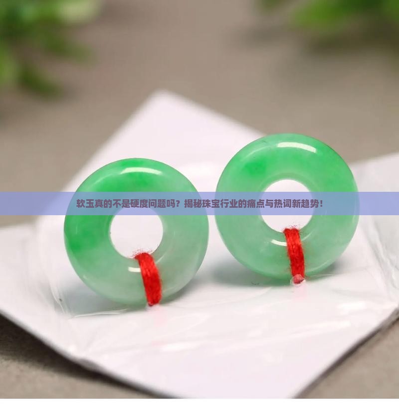 软玉真的不是硬度问题吗？揭秘珠宝行业的痛点与热词新趋势！