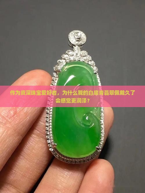 作为资深珠宝爱好者，为什么我的白底青翡翠佩戴久了会感觉更润泽？