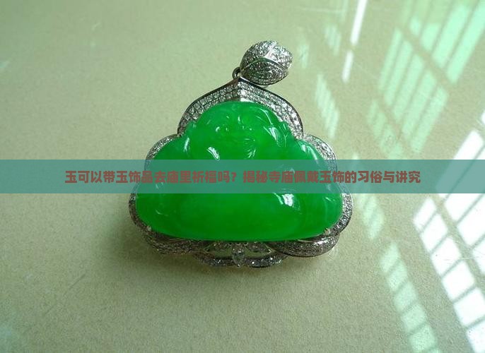 玉可以带玉饰品去庙里祈福吗？揭秘寺庙佩戴玉饰的习俗与讲究