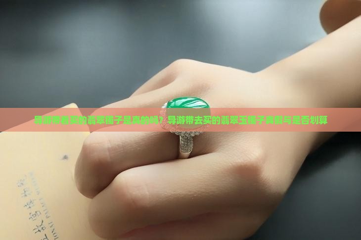 导游带着买的翡翠镯子是真的吗？导游带去买的翡翠玉镯子真假与是否划算