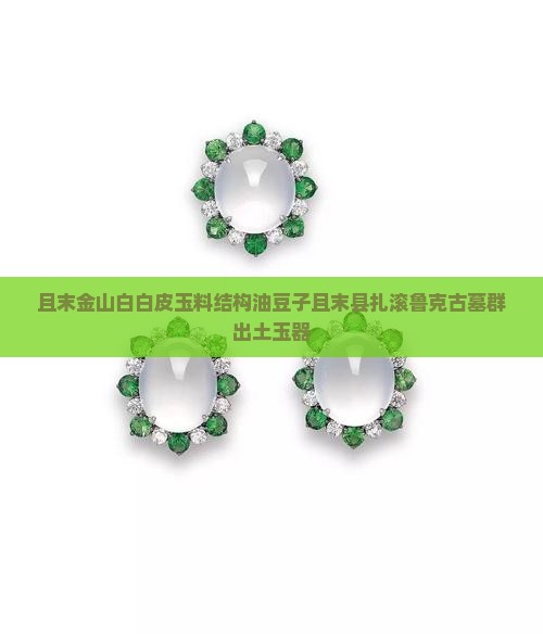 且末金山白白皮玉料结构油豆子且末县扎滚鲁克古墓群出土玉器