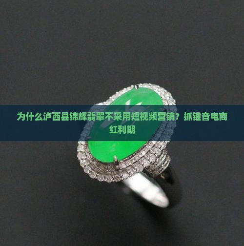 为什么泸西县锦辉翡翠不采用短视频营销？抓锥音电商红利期