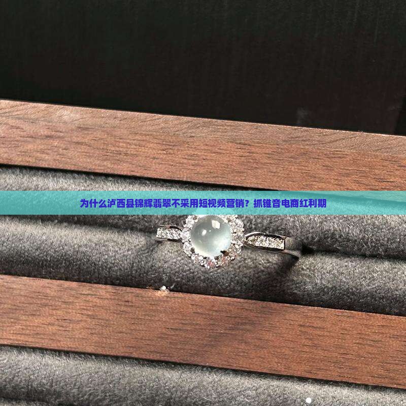 为什么泸西县锦辉翡翠不采用短视频营销？抓锥音电商红利期