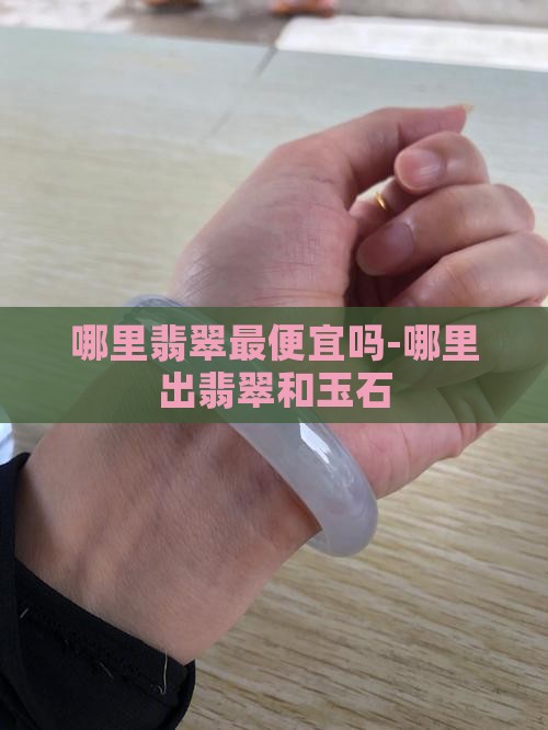 哪里翡翠最便宜吗-哪里出翡翠和玉石