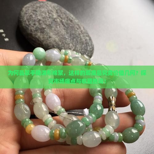 为何翡翠手镯满布棉絮，这样的瑕疵品究竟价值几何？探究市场痛点与收藏热词！