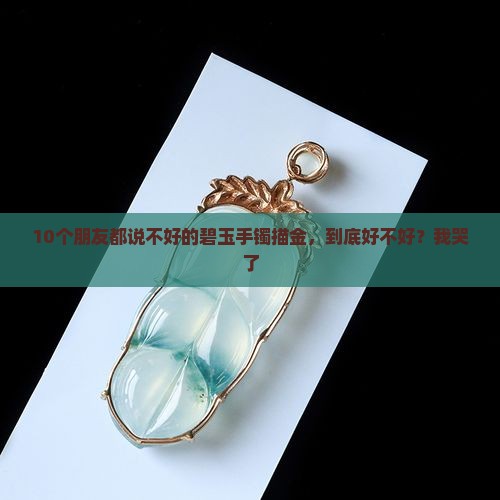10个朋友都说不好的碧玉手镯描金，到底好不好？我哭了