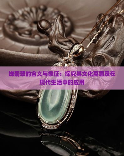 婵翡翠的含义与象征：探究其文化寓意及在现代生活中的应用