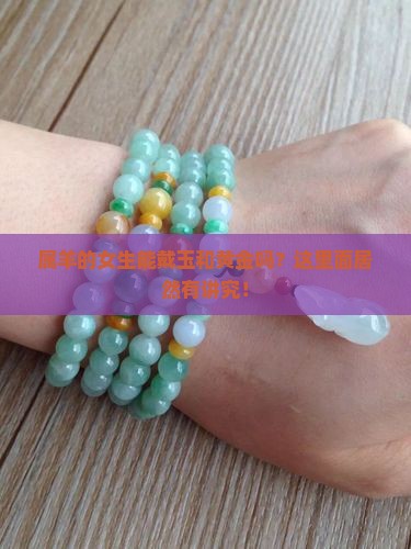 属羊的女生能戴玉和黄金吗？这里面居然有讲究！