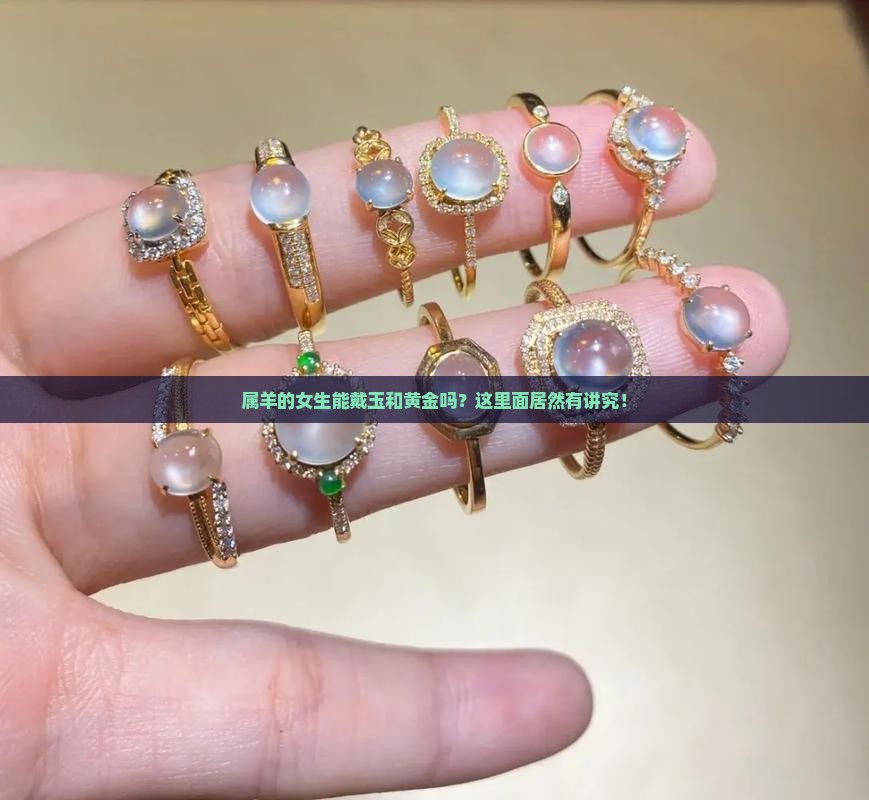 属羊的女生能戴玉和黄金吗？这里面居然有讲究！