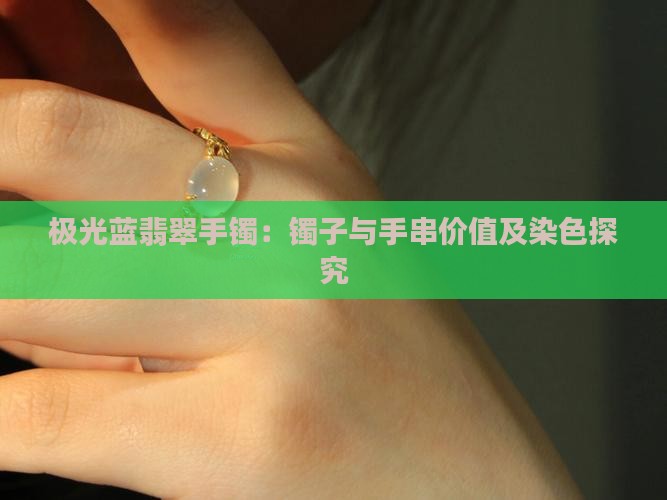 极光蓝翡翠手镯：镯子与手串价值及染色探究