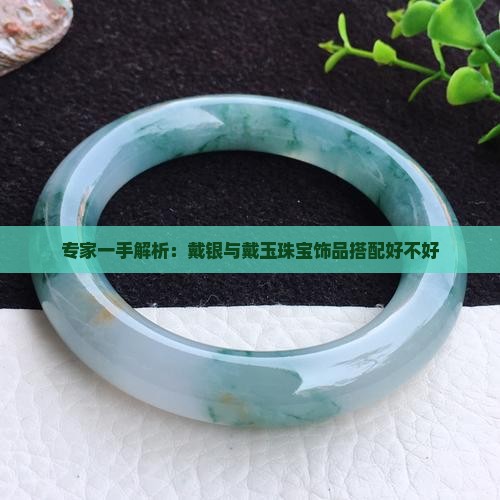 专家一手解析：戴银与戴玉珠宝饰品搭配好不好