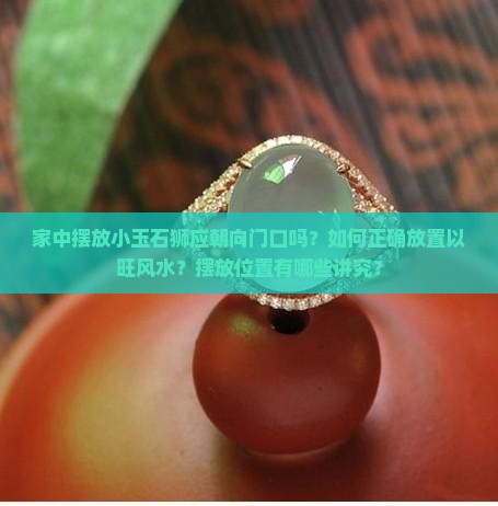 家中摆放小玉石狮应朝向门口吗？如何正确放置以旺风水？摆放位置有哪些讲究？