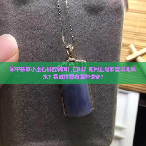 家中摆放小玉石狮应朝向门口吗？如何正确放置以旺风水？摆放位置有哪些讲究？