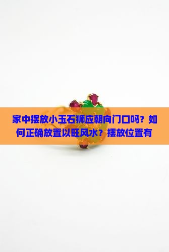 家中摆放小玉石狮应朝向门口吗？如何正确放置以旺风水？摆放位置有哪些讲究？