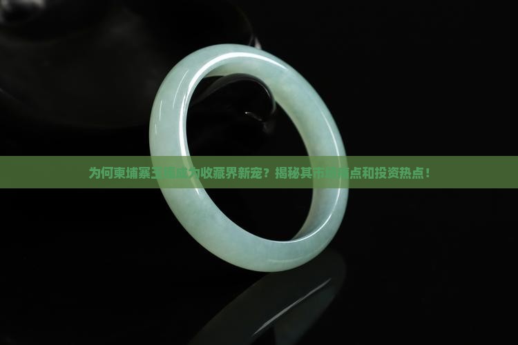 为何柬埔寨玉镯成为收藏界新宠？揭秘其市场痛点和投资热点！