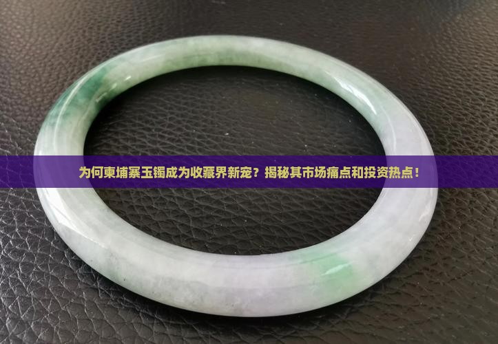 为何柬埔寨玉镯成为收藏界新宠？揭秘其市场痛点和投资热点！