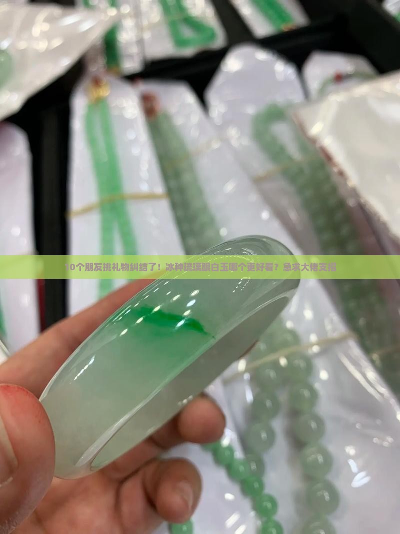 10个朋友挑礼物纠结了！冰种琉璃跟白玉哪个更好看？急求大佬支招