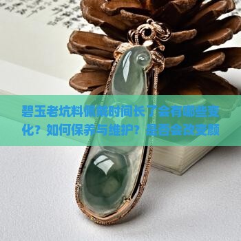 碧玉老坑料佩戴时间长了会有哪些变化？如何保养与维护？是否会改变颜色或光泽？