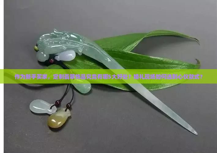 作为新手买家，定制翡翠饰品究竟有哪5大好处？婚礼现场如何选到心仪款式？