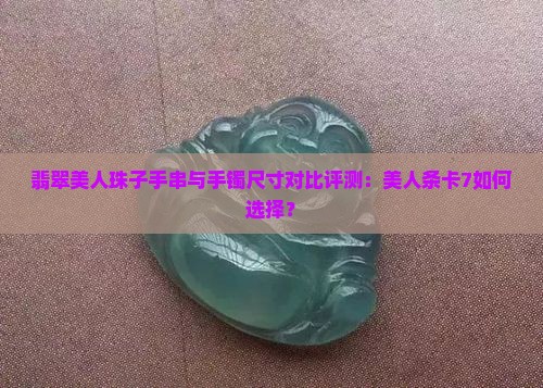 翡翠美人珠子手串与手镯尺寸对比评测：美人条卡7如何选择？