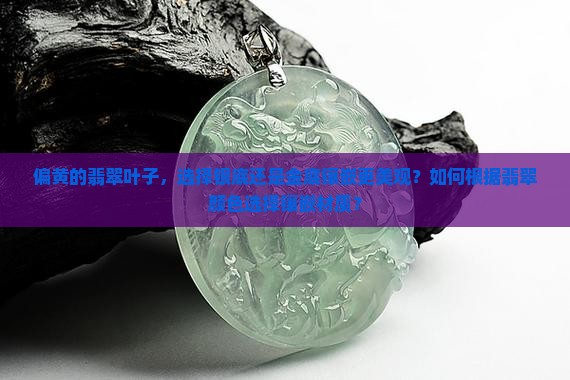 偏黄的翡翠叶子，选择银底还是金底镶嵌更美观？如何根据翡翠颜色选择镶嵌材质？