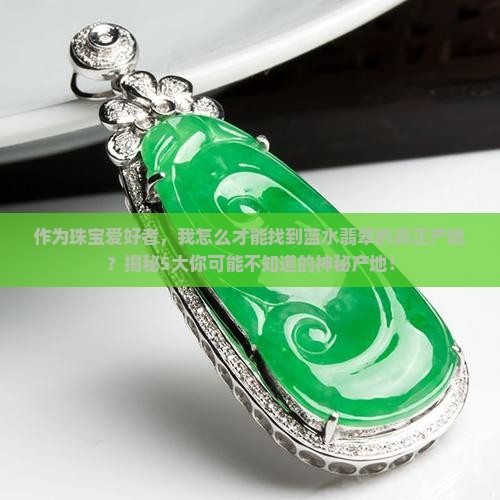 作为珠宝爱好者，我怎么才能找到蓝水翡翠的真正产地？揭秘5大你可能不知道的神秘产地！