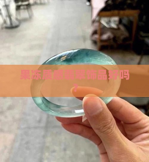 果冻质感翡翠饰品好吗？