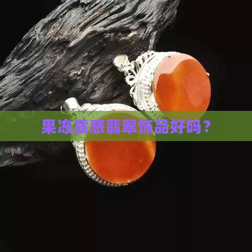 果冻质感翡翠饰品好吗？