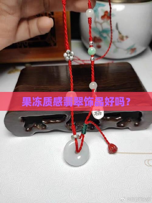 果冻质感翡翠饰品好吗？