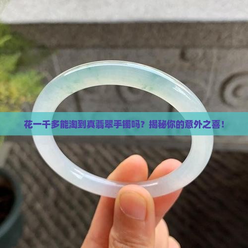 花一千多能淘到真翡翠手镯吗？揭秘你的意外之喜！