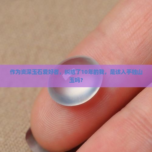 作为资深玉石爱好者，纠结了10年的我，是该入手独山玉吗？