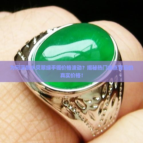 为何深圳水贝翠绿手镯价格波动？揭秘热门痛点背后的真实价格！