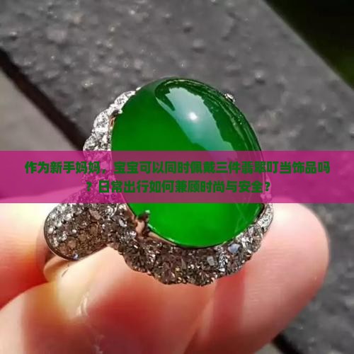 作为新手妈妈，宝宝可以同时佩戴三件翡翠叮当饰品吗？日常出行如何兼顾时尚与安全？