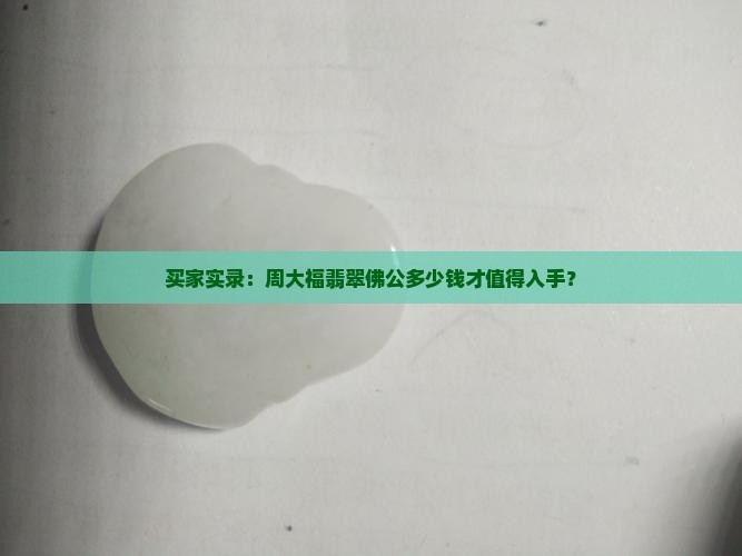 买家实录：周大福翡翠佛公多少钱才值得入手？
