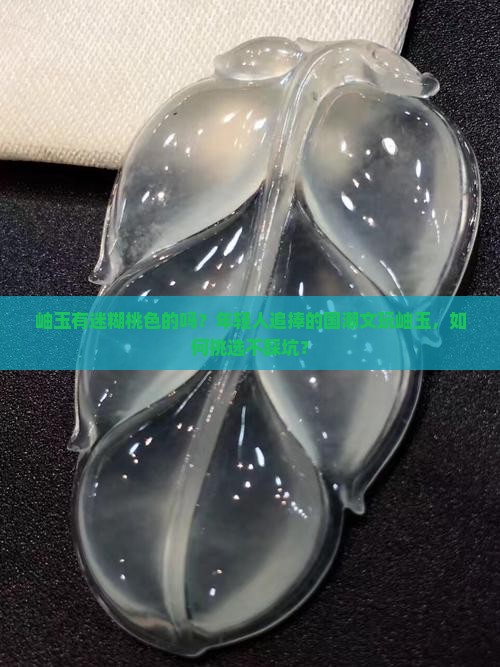 岫玉有迷糊桃色的吗？年轻人追捧的国潮文玩岫玉，如何挑选不踩坑？