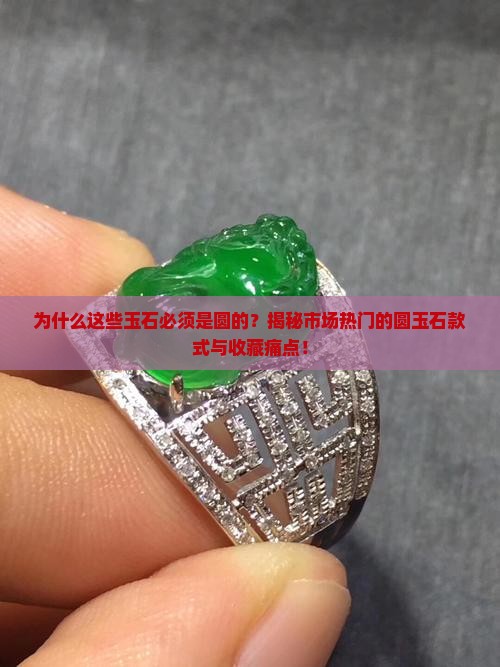 为什么这些玉石必须是圆的？揭秘市场热门的圆玉石款式与收藏痛点！