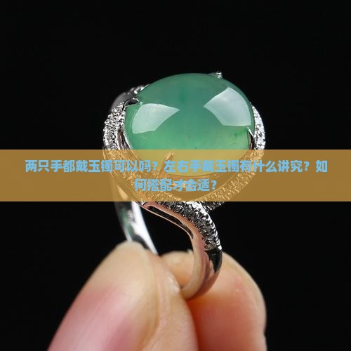 两只手都戴玉镯可以吗？左右手戴玉镯有什么讲究？如何搭配才合适？