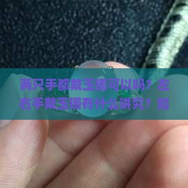 两只手都戴玉镯可以吗？左右手戴玉镯有什么讲究？如何搭配才合适？