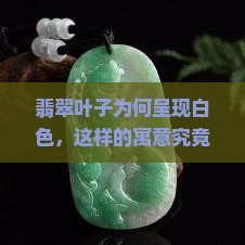 翡翠叶子为何呈现白色，这样的寓意究竟好不好？探讨珠宝界热门话题！