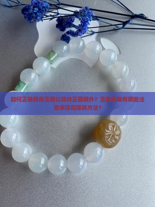 如何正确佩戴玉佩以保持正面朝外？玉佩佩戴有哪些注意事项和保养方法？