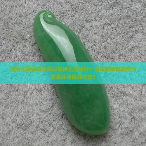 如何正确佩戴玉佩以保持正面朝外？玉佩佩戴有哪些注意事项和保养方法？